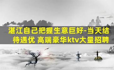 湛江自己把握生意巨好-当天结待遇优 高端豪华ktv大量招聘